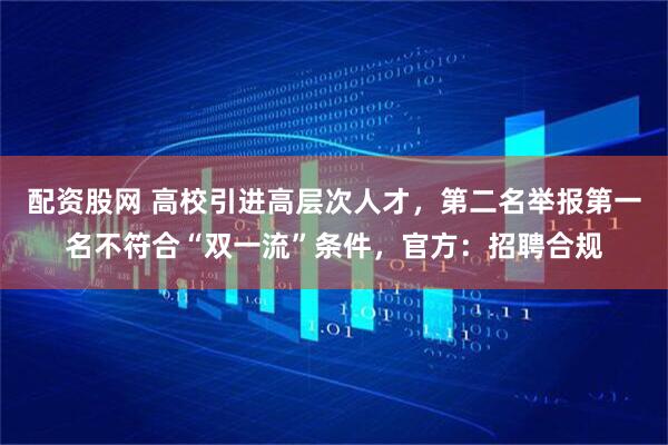 配资股网 高校引进高层次人才，第二名举报第一名不符合“双一流”条件，官方：招聘合规