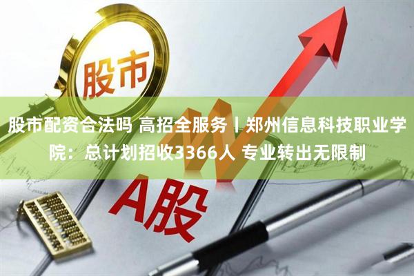 股市配资合法吗 高招全服务丨郑州信息科技职业学院：总计划招收3366人 专业转出无限制