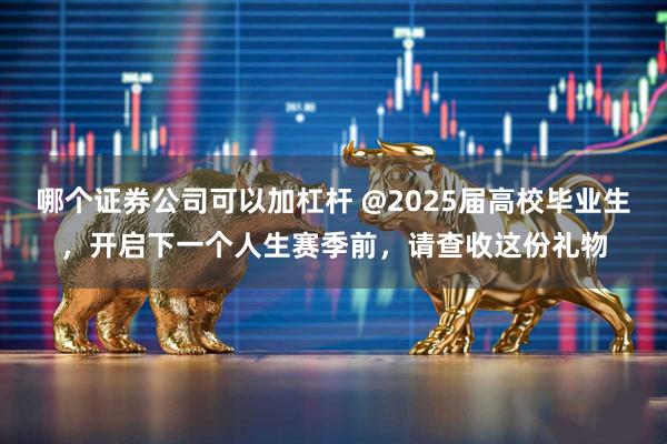 哪个证券公司可以加杠杆 @2025届高校毕业生，开启下一个人生赛季前，请查收这份礼物