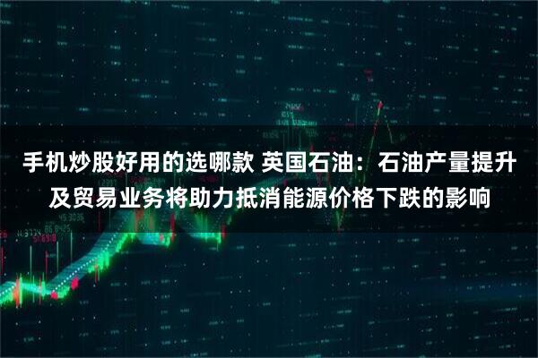 手机炒股好用的选哪款 英国石油：石油产量提升及贸易业务将助力抵消能源价格下跌的影响
