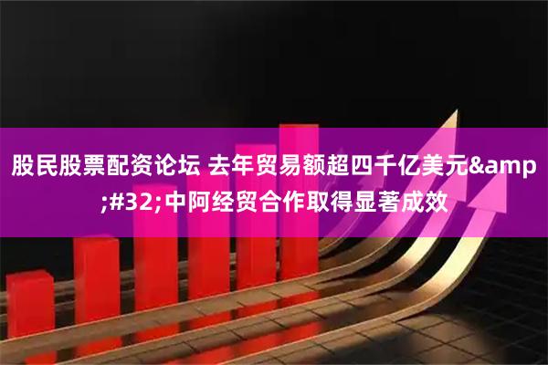股民股票配资论坛 去年贸易额超四千亿美元&#32;中阿经贸合作取得显著成效