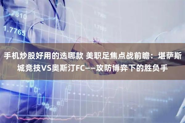 手机炒股好用的选哪款 美职足焦点战前瞻：堪萨斯城竞技VS奥斯汀FC——攻防博弈下的胜负手