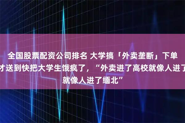 全国股票配资公司排名 大学搞「外卖垄断」下单4小时才送到快把大学生饿疯了，“外卖进了高校就像人进了缅北”