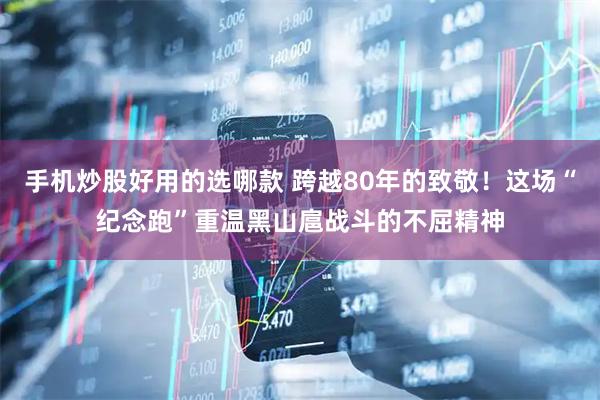 手机炒股好用的选哪款 跨越80年的致敬！这场“纪念跑”重温黑山扈战斗的不屈精神
