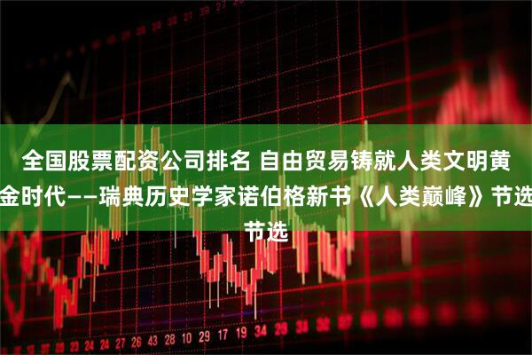 全国股票配资公司排名 自由贸易铸就人类文明黄金时代——瑞典历史学家诺伯格新书《人类巅峰》节选