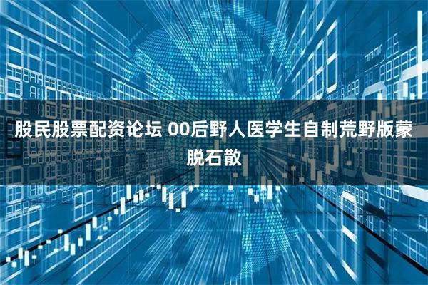 股民股票配资论坛 00后野人医学生自制荒野版蒙脱石散