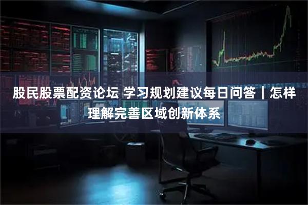 股民股票配资论坛 学习规划建议每日问答｜怎样理解完善区域创新体系