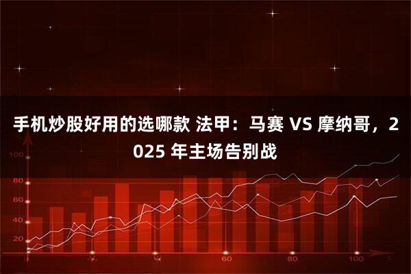 手机炒股好用的选哪款 法甲：马赛 VS 摩纳哥，2025 年主场告别战