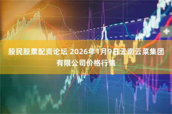 股民股票配资论坛 2026年1月9日云南云菜集团有限公司价格行情